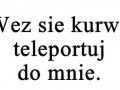 Weź się teleportuj do mnie...