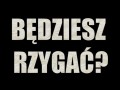 Będziesz rzygać