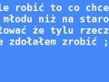 Wolę robić to co chcę za młodu...