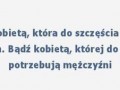 Nie bądź kobietą, która do szczęścia potrzebuje...