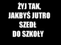 Żyj tak, jakbyś jutro szedł do szkoły...