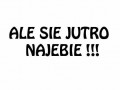 Ale się jutro najebie