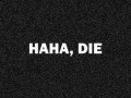 Haha, die