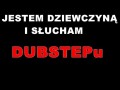 Jestem dziewczyną i słucham Dubstepu