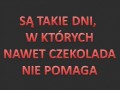 Są taki dni, w których nawet czekolada nie pomaga
