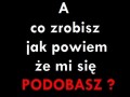 A co zrobisz jak powiem, że mi się podobasz...