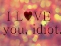 I love you, idiot!