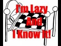Im lazy and i know it