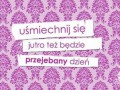 Uśmiechnij się, jutro też będzie przejebany dzień
