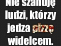 Nie szanuję ludzi, którzy jedzą pizzę widelcem