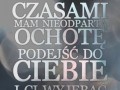 Czasami mam ochotę podejść do Ciebie i...