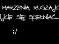 Marzenia,ruszajcie dupę i zacznijcie się spełniać...