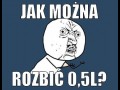 Jak można rozbić pół litra