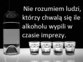 Nie rozumiem ludzi którzy chwalą się ile alkoholu wypili na imprezie
