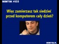 Wiec zamierzasz tak siedziec przed komputerem caly dzien