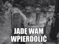 Jadem wam wpierdolic