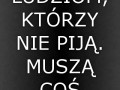 Nie ufam ludziom którzy nie piją muszą coś ukrywać