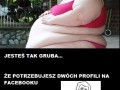 Jesteś tak gruba że potrzbujesz 2 profili na facebooku