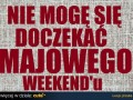 Nie mogę się doczekać majowego weekendu