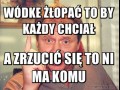 Wódke żłopać to by każdy chciał