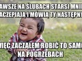 Zawsze na ślubach starsi mnie zaczepiają i mówią  ty następny 