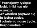   Poznajemy tysiące ludzi i nikt nas nie wzrusza aż wkońcu pojawia się ta jedna osoba i odmienia nasze życie bezpowrotnie  