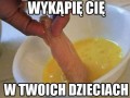 Wykąpię cię w twoich dzieciach e