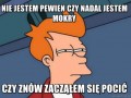 Nie jestem pewien czy nadal jestem mokry
