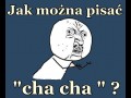 Jak można pisać  cha cha  