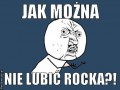 Jak można nie lubić rocka