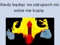 Kiedy będąc na zakupuch nic sobie nie kupię
