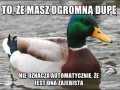 To że masz ogromną dupę